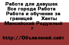 Работа для девушек - Все города Работа » Работа и обучение за границей   . Ханты-Мансийский,Радужный г.